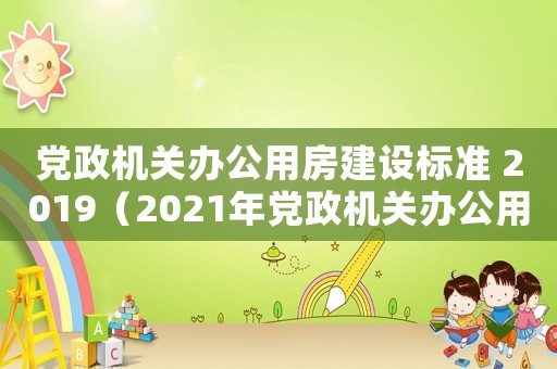 黨政機(jī)關(guān)辦公用房建設(shè)標(biāo)準(zhǔn) 2019（2021年黨政機(jī)關(guān)辦公用房建設(shè)標(biāo)準(zhǔn)）