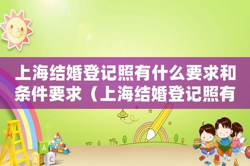 上海結(jié)婚登記照有什么要求和條件要求（上海結(jié)婚登記照有什么要求和條件）