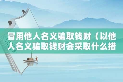 冒用他人名義騙取錢財(cái)（以他人名義騙取錢財(cái)會采取什么措施）