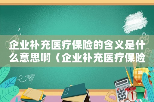 企業(yè)補(bǔ)充醫(yī)療保險(xiǎn)的含義是什么意思啊（企業(yè)補(bǔ)充醫(yī)療保險(xiǎn)的含義是什么意思）