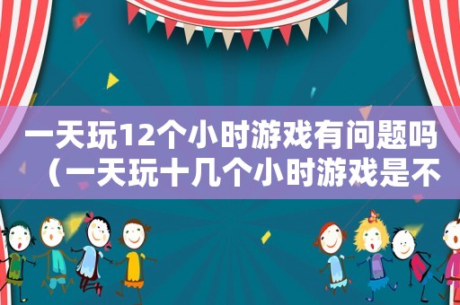 一天玩12個(gè)小時(shí)游戲有問題嗎（一天玩十幾個(gè)小時(shí)游戲是不是廢了）