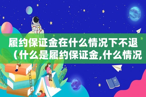 履約保證金在什么情況下不退（什么是履約保證金,什么情況下不退還）