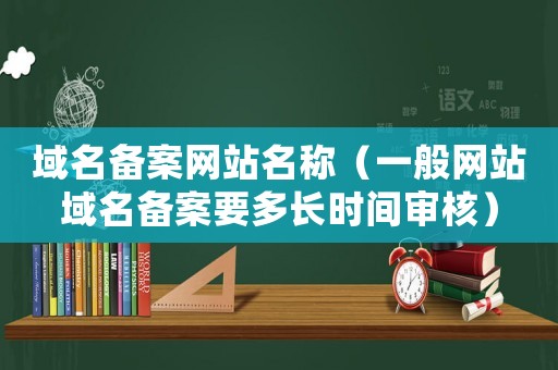 域名備案網(wǎng)站名稱（一般網(wǎng)站域名備案要多長(zhǎng)時(shí)間審核）