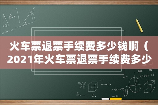 火車票退票手續(xù)費(fèi)多少錢啊（2021年火車票退票手續(xù)費(fèi)多少）