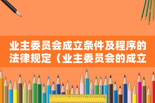 業(yè)主委員會成立條件及程序的法律規(guī)定（業(yè)主委員會的成立條件在哪規(guī)定的）