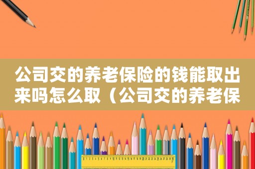 公司交的養(yǎng)老保險(xiǎn)的錢(qián)能取出來(lái)嗎怎么取（公司交的養(yǎng)老保險(xiǎn)的錢(qián)能取出來(lái)嗎）