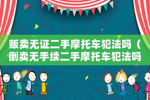 販賣無證二手摩托車犯法嗎（倒賣無手續(xù)二手摩托車犯法嗎會(huì)判刑嗎）