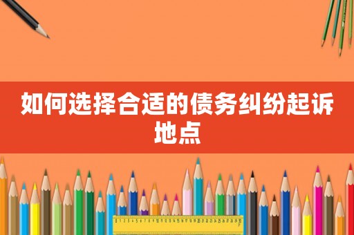 如何選擇合適的債務(wù)糾紛起訴地點(diǎn)