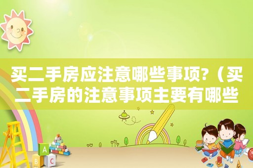 買二手房應(yīng)注意哪些事項?（買二手房的注意事項主要有哪些內(nèi)容）