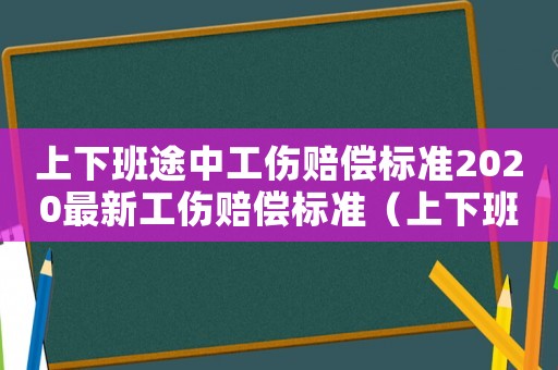 上下班途中工傷賠償標(biāo)準(zhǔn)2020最新工傷賠償標(biāo)準(zhǔn)（上下班途中工傷認(rèn)定條件有哪些規(guī)定）