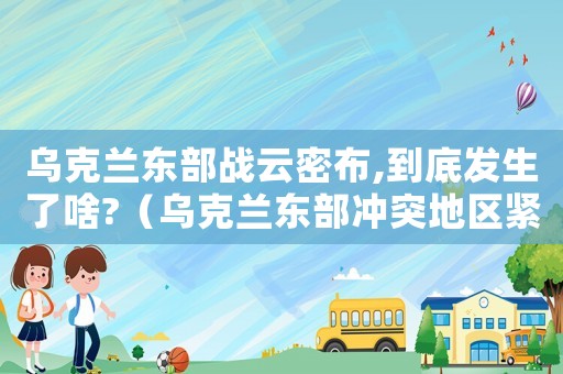 烏克蘭東部戰(zhàn)云密布,到底發(fā)生了啥?（烏克蘭東部沖突地區(qū)緊張局勢升級）