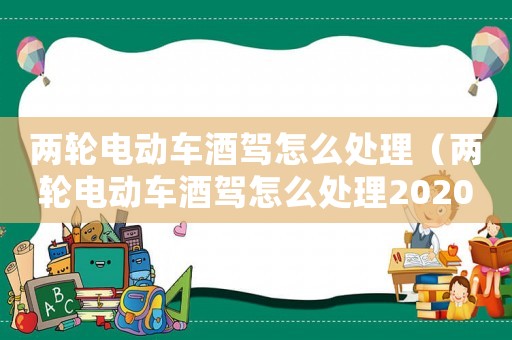 兩輪電動(dòng)車酒駕怎么處理（兩輪電動(dòng)車酒駕怎么處理2020）