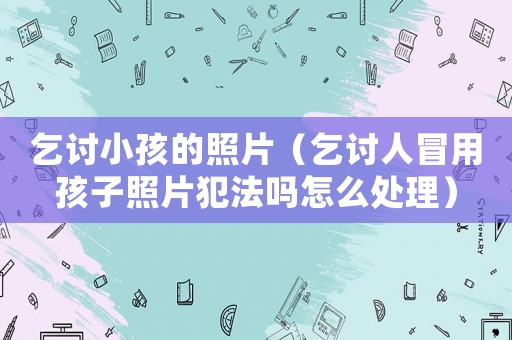 乞討小孩的照片（乞討人冒用孩子照片犯法嗎怎么處理）