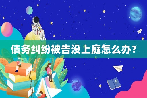 債務(wù)糾紛被告沒上庭怎么辦？
