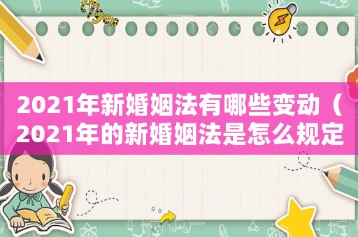 2021年新婚姻法有哪些變動(dòng)（2021年的新婚姻法是怎么規(guī)定的）