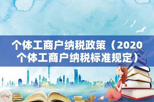 個(gè)體工商戶納稅政策（2020個(gè)體工商戶納稅標(biāo)準(zhǔn)規(guī)定）