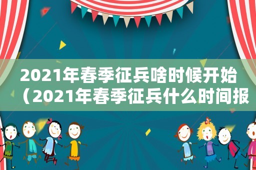 2021年春季征兵啥時候開始（2021年春季征兵什么時間報名）