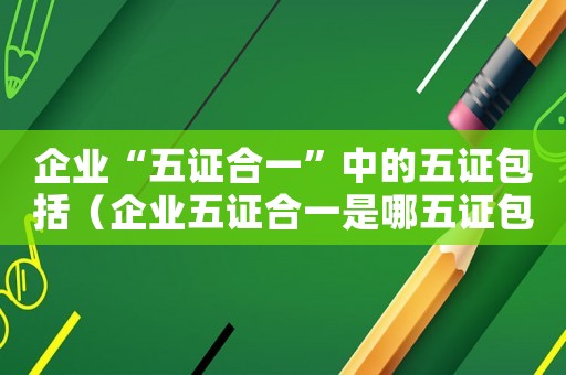 企業(yè)“五證合一”中的五證包括（企業(yè)五證合一是哪五證包括中征碼嘛）