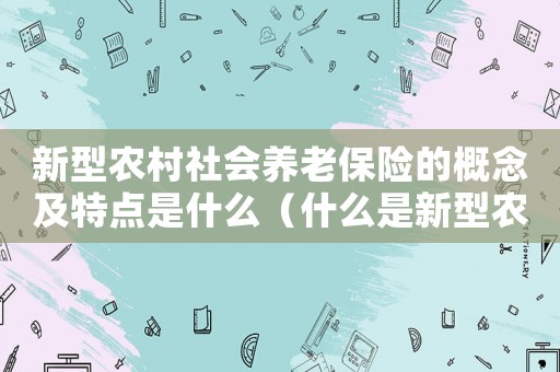 新型農(nóng)村社會(huì)養(yǎng)老保險(xiǎn)的概念及特點(diǎn)是什么（什么是新型農(nóng)村社會(huì)養(yǎng)老保險(xiǎn)制度）