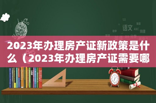 2023年辦理房產(chǎn)證新政策是什么（2023年辦理房產(chǎn)證需要哪些材料）