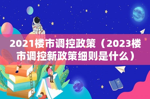 2021樓市調(diào)控政策（2023樓市調(diào)控新政策細(xì)則是什么）