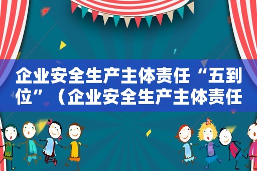 企業(yè)安全生產(chǎn)主體責(zé)任“五到位”（企業(yè)安全生產(chǎn)主體責(zé)任五落實(shí)五到位）
