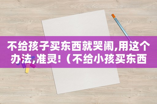 不給孩子買東西就哭鬧,用這個(gè)辦法,準(zhǔn)靈!（不給小孩買東西就撒潑打滾的怎么辦）