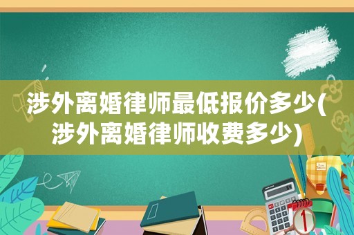 涉外離婚律師最低報(bào)價(jià)多少(涉外離婚律師收費(fèi)多少)