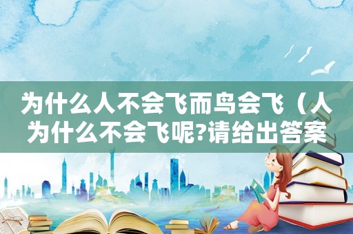 為什么人不會飛而鳥會飛（人為什么不會飛呢?請給出答案?）