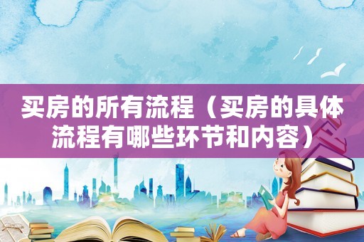 買房的所有流程（買房的具體流程有哪些環(huán)節(jié)和內(nèi)容）