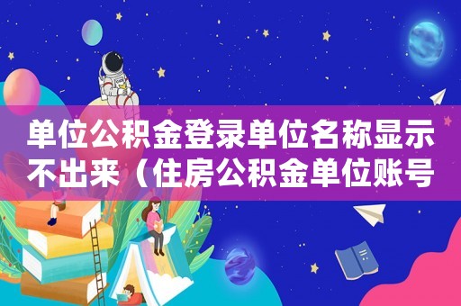 單位公積金登錄單位名稱顯示不出來（住房公積金單位賬號(hào)怎么查詢不到）
