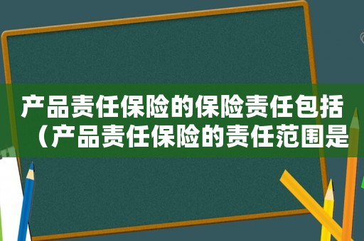 產(chǎn)品責(zé)任保險的保險責(zé)任包括（產(chǎn)品責(zé)任保險的責(zé)任范圍是什么意思）