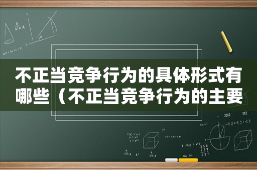 不正當(dāng)競(jìng)爭(zhēng)行為的具體形式有哪些（不正當(dāng)競(jìng)爭(zhēng)行為的主要形式有哪些）