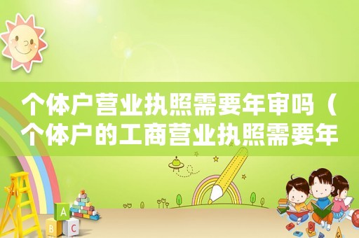 個(gè)體戶營(yíng)業(yè)執(zhí)照需要年審嗎（個(gè)體戶的工商營(yíng)業(yè)執(zhí)照需要年審么）