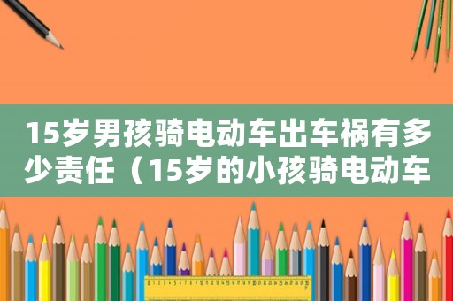15歲男孩騎電動(dòng)車出車禍有多少責(zé)任（15歲的小孩騎電動(dòng)車帶人被撞誰的責(zé)任）