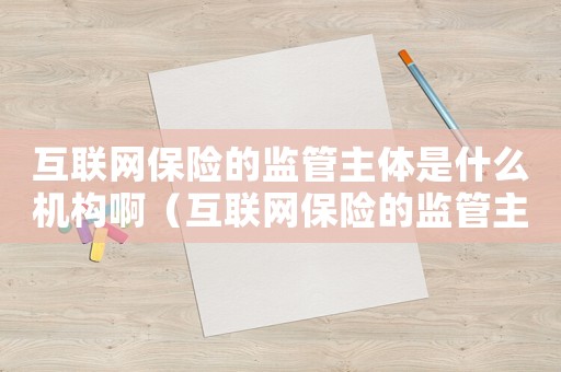 互聯(lián)網(wǎng)保險的監(jiān)管主體是什么機構(gòu)啊（互聯(lián)網(wǎng)保險的監(jiān)管主體是什么機構(gòu)）
