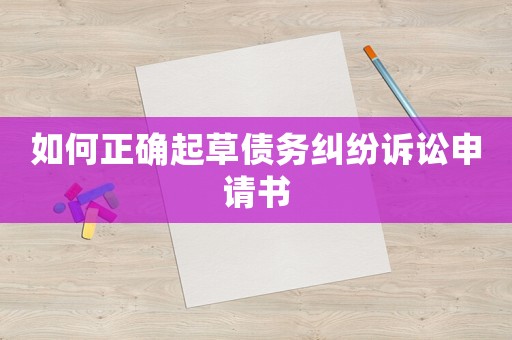 如何正確起草債務(wù)糾紛訴訟申請(qǐng)書