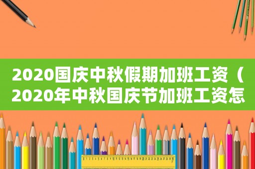 2020國慶中秋假期加班工資（2020年中秋國慶節(jié)加班工資怎么算）
