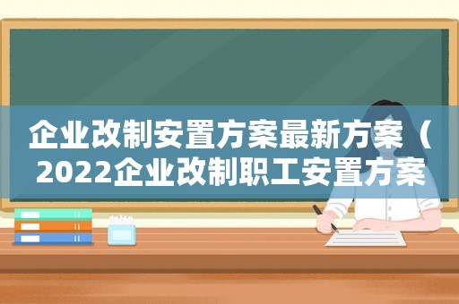 企業(yè)改制安置方案最新方案（2022企業(yè)改制職工安置方案最新）
