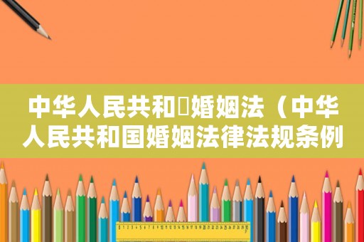 中華人民共和囯婚姻法（中華人民共和國婚姻法律法規(guī)條例）