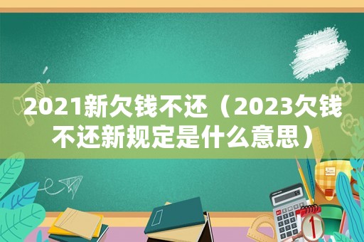 2021新欠錢不還（2023欠錢不還新規(guī)定是什么意思）