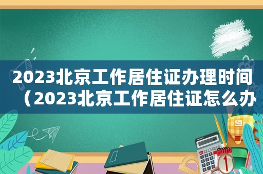 2023北京工作居住證辦理時(shí)間（2023北京工作居住證怎么辦理）