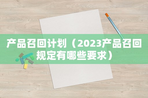 產(chǎn)品召回計(jì)劃（2023產(chǎn)品召回規(guī)定有哪些要求）