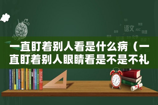 一直盯著別人看是什么病（一直盯著別人眼睛看是不是不禮貌）