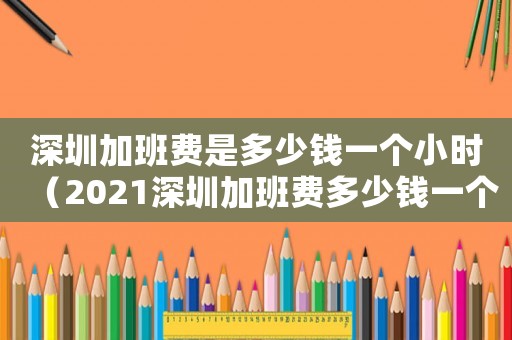 深圳加班費(fèi)是多少錢一個(gè)小時(shí)（2021深圳加班費(fèi)多少錢一個(gè)小時(shí)）