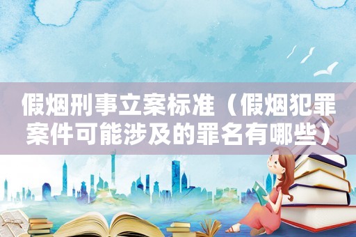 假煙刑事立案標(biāo)準(zhǔn)（假煙犯罪案件可能涉及的罪名有哪些）