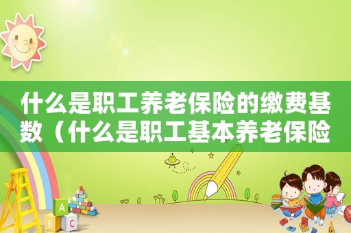 什么是職工養(yǎng)老保險的繳費基數(shù)（什么是職工基本養(yǎng)老保險繳費基數(shù)）