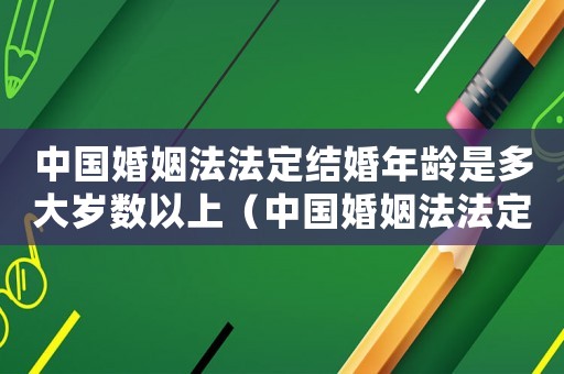 中國(guó)婚姻法法定結(jié)婚年齡是多大歲數(shù)以上（中國(guó)婚姻法法定結(jié)婚年齡是多大歲數(shù)）