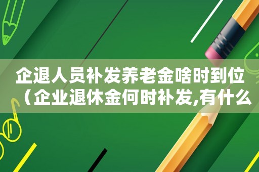 企退人員補(bǔ)發(fā)養(yǎng)老金啥時(shí)到位（企業(yè)退休金何時(shí)補(bǔ)發(fā),有什么規(guī)定嗎）