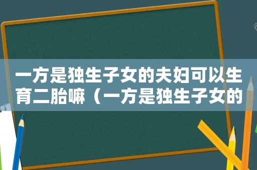 一方是獨生子女的夫婦可以生育二胎嘛（一方是獨生子女的夫婦可以生育二胎）